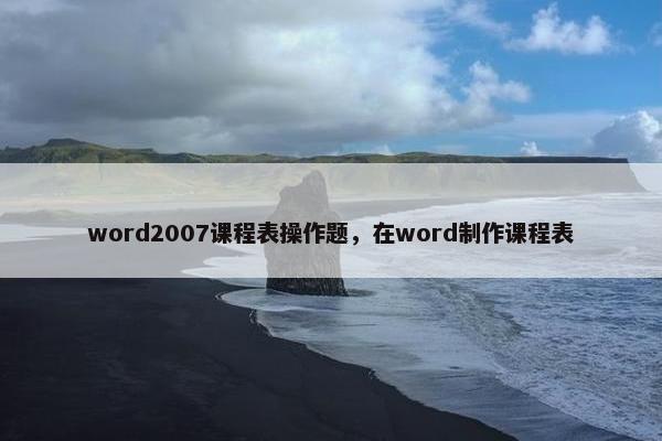 word2007课程表操作题，在word制作课程表