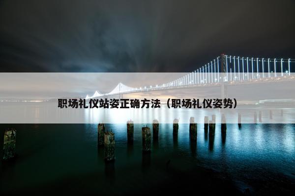职场礼仪站姿正确方法（职场礼仪姿势）