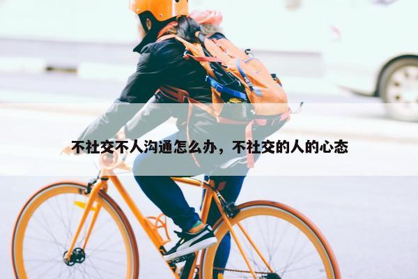 不社交不人沟通怎么办，不社交的人的心态