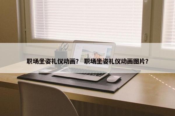 职场坐姿礼仪动画？ 职场坐姿礼仪动画图片？