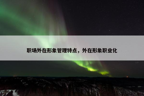 职场外在形象管理特点，外在形象职业化