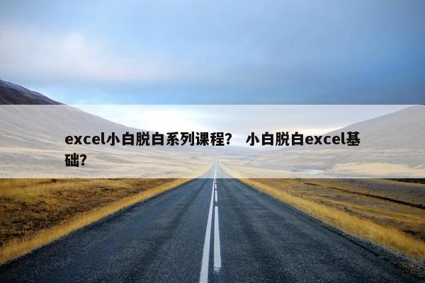 excel小白脱白系列课程？ 小白脱白excel基础？