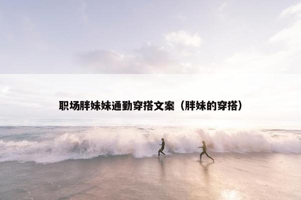 职场胖妹妹通勤穿搭文案（胖妹的穿搭）