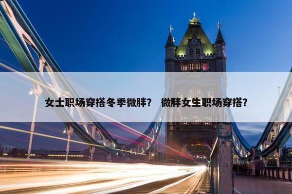 女士职场穿搭冬季微胖？ 微胖女生职场穿搭？