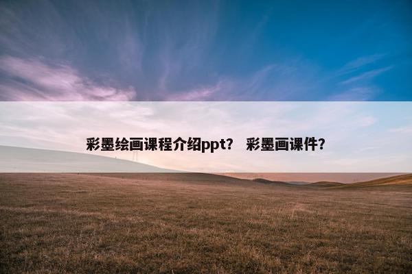彩墨绘画课程介绍ppt？ 彩墨画课件？