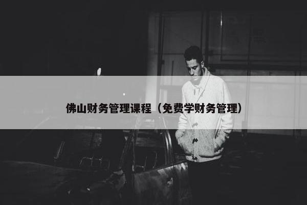 佛山财务管理课程（免费学财务管理）
