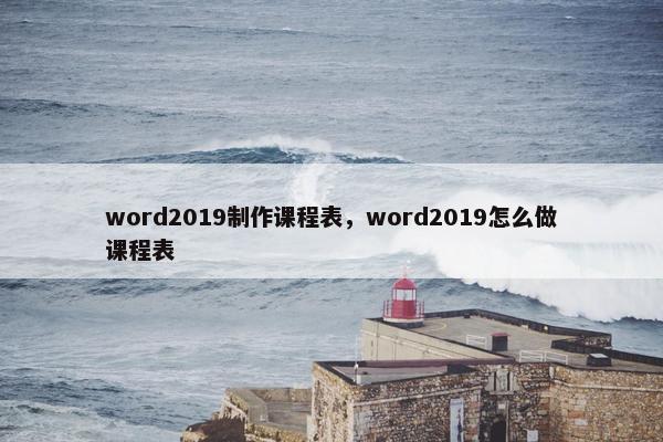 word2019制作课程表，word2019怎么做课程表