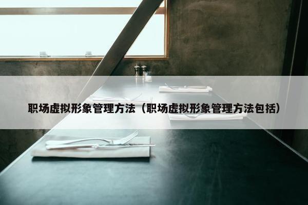 职场虚拟形象管理方法（职场虚拟形象管理方法包括）