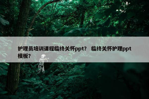 护理员培训课程临终关怀ppt？ 临终关怀护理ppt模板？