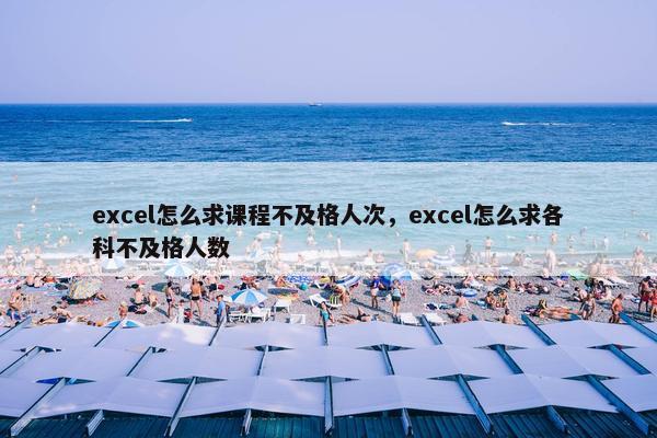 excel怎么求课程不及格人次，excel怎么求各科不及格人数
