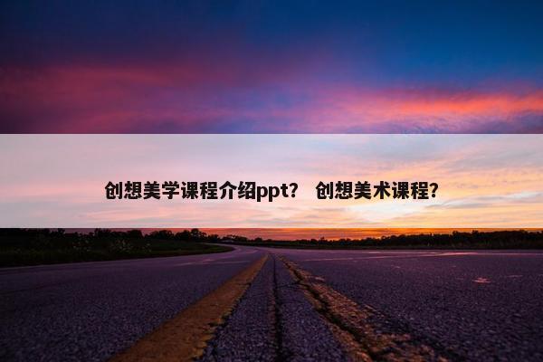 创想美学课程介绍ppt？ 创想美术课程？