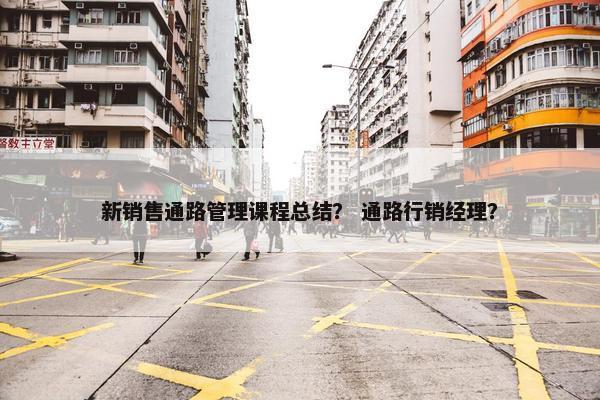 新销售通路管理课程总结？ 通路行销经理？
