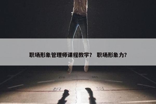 职场形象管理师课程教学？ 职场形象力？