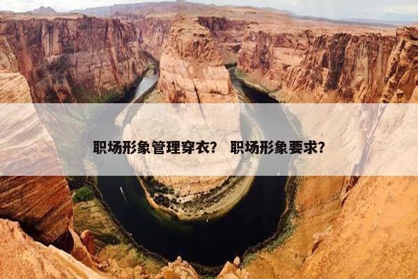 职场形象管理穿衣？ 职场形象要求？