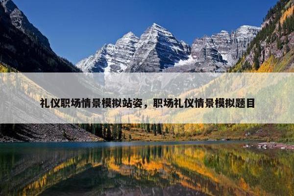 礼仪职场情景模拟站姿，职场礼仪情景模拟题目