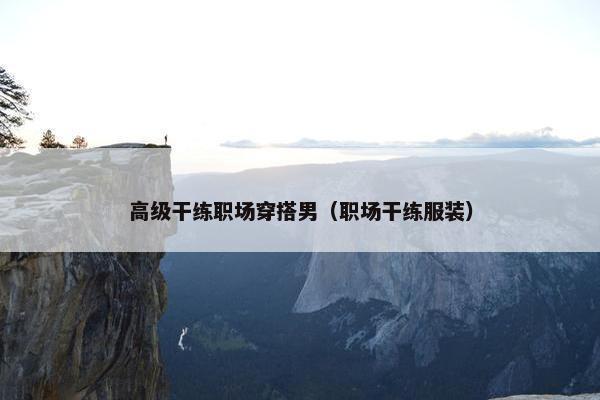 高级干练职场穿搭男（职场干练服装）