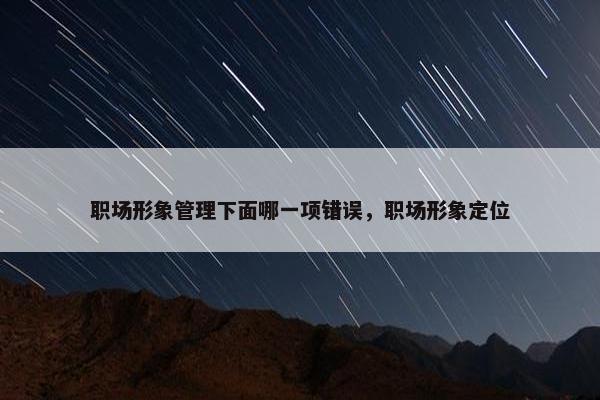 职场形象管理下面哪一项错误，职场形象定位