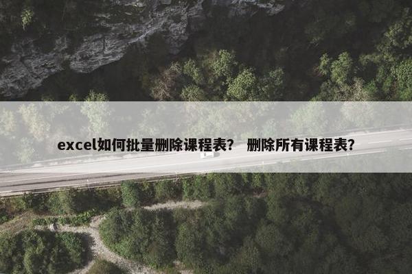 excel如何批量删除课程表？ 删除所有课程表？