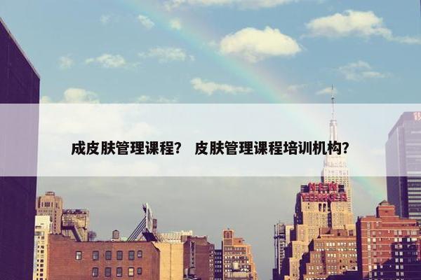 成皮肤管理课程？ 皮肤管理课程培训机构？
