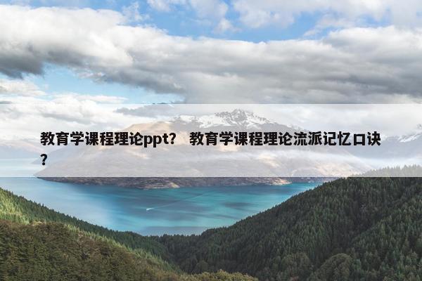 教育学课程理论ppt？ 教育学课程理论流派记忆口诀？