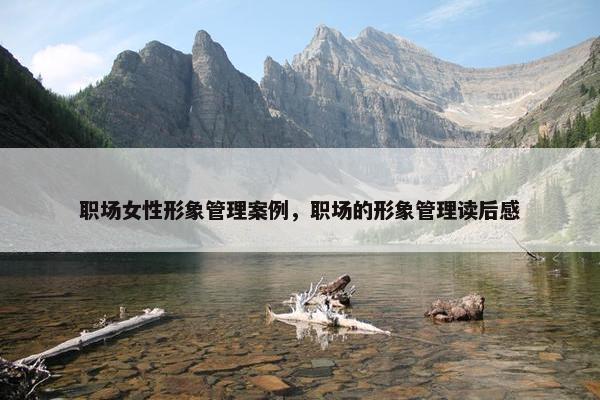 职场女性形象管理案例，职场的形象管理读后感