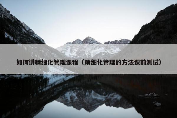 如何讲精细化管理课程（精细化管理的方法课前测试）