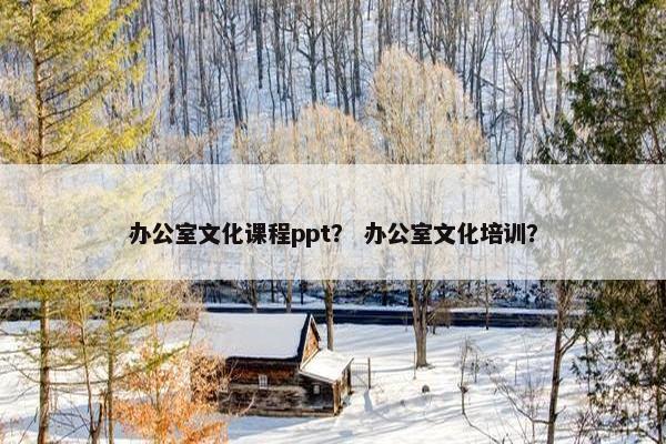 办公室文化课程ppt？ 办公室文化培训？