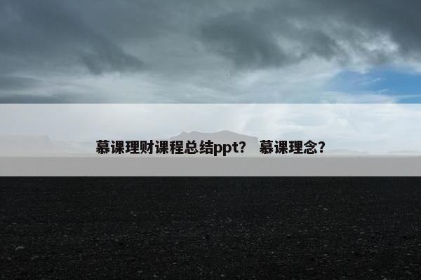 慕课理财课程总结ppt？ 慕课理念？