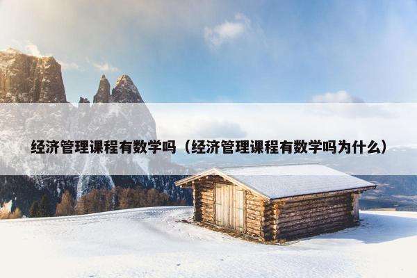 经济管理课程有数学吗（经济管理课程有数学吗为什么）