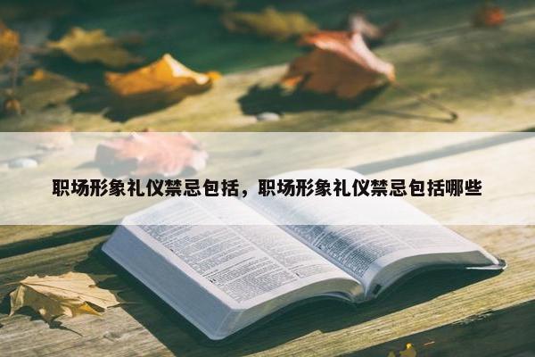职场形象礼仪禁忌包括，职场形象礼仪禁忌包括哪些