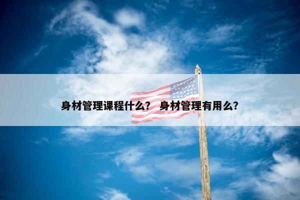 身材管理课程什么？ 身材管理有用么？