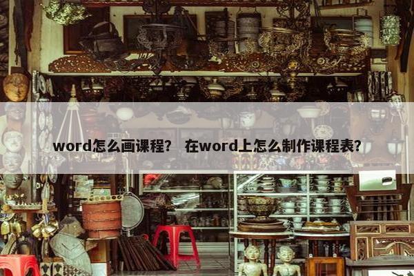 word怎么画课程？ 在word上怎么制作课程表？