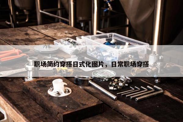 职场简约穿搭日式化图片，日常职场穿搭
