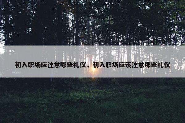 初入职场应注意哪些礼仪，初入职场应该注意那些礼仪