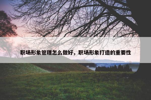 职场形象管理怎么做好，职场形象打造的重要性
