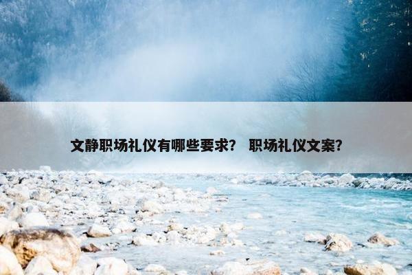 文静职场礼仪有哪些要求？ 职场礼仪文案？