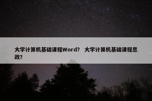 大学计算机基础课程Word？ 大学计算机基础课程思政？