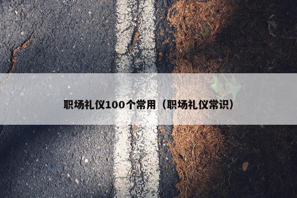 职场礼仪100个常用（职场礼仪常识）