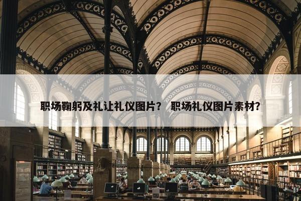 职场鞠躬及礼让礼仪图片？ 职场礼仪图片素材？