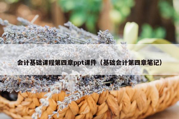 会计基础课程第四章ppt课件（基础会计第四章笔记）
