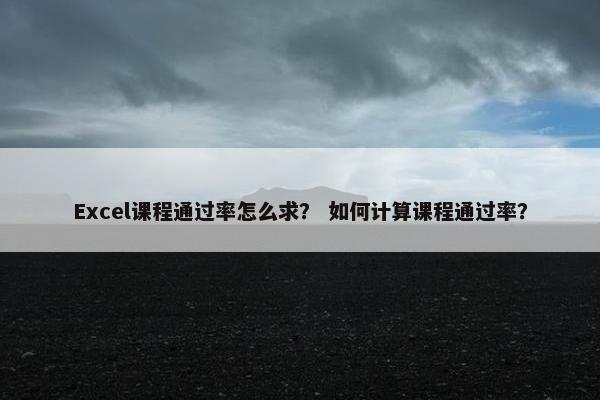 Excel课程通过率怎么求？ 如何计算课程通过率？