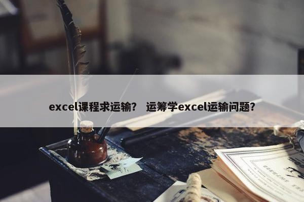 excel课程求运输？ 运筹学excel运输问题？