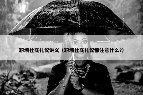 职场社交礼仪讲义（职场社交礼仪都注意什么?）