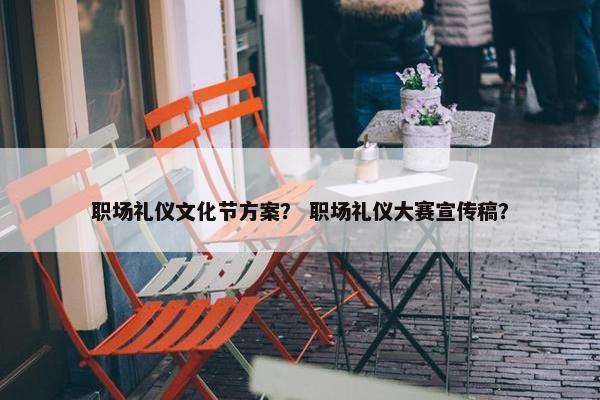 职场礼仪文化节方案？ 职场礼仪大赛宣传稿？