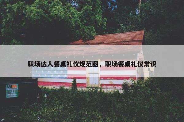 职场达人餐桌礼仪规范图，职场餐桌礼仪常识