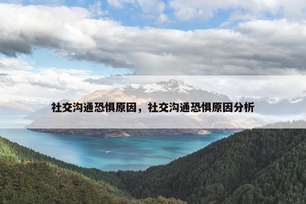 社交沟通恐惧原因，社交沟通恐惧原因分析