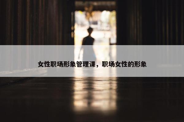 女性职场形象管理课，职场女性的形象