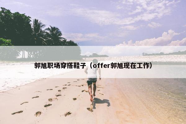 郭旭职场穿搭鞋子（offer郭旭现在工作）