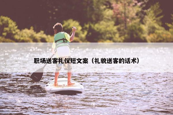 职场送客礼仪短文案（礼貌送客的话术）