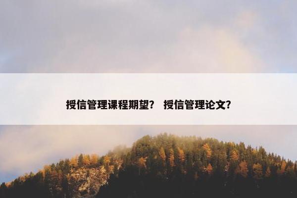 授信管理课程期望？ 授信管理论文？